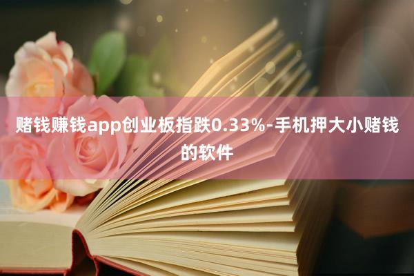 赌钱赚钱app创业板指跌0.33%-手机押大小赌钱的软件
