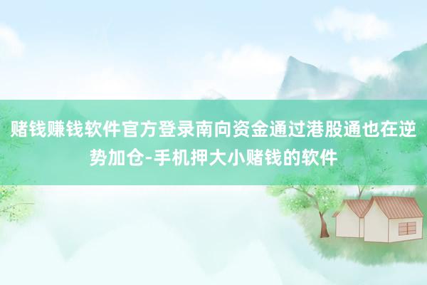 赌钱赚钱软件官方登录南向资金通过港股通也在逆势加仓-手机押大小赌钱的软件