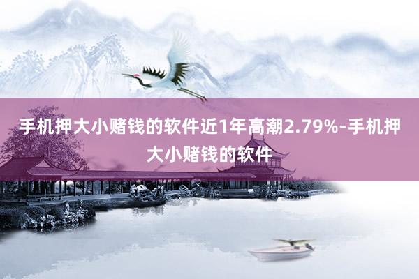 手机押大小赌钱的软件近1年高潮2.79%-手机押大小赌钱的软件