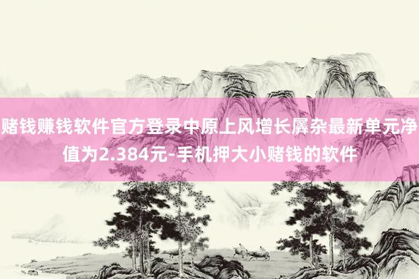 赌钱赚钱软件官方登录中原上风增长羼杂最新单元净值为2.384元-手机押大小赌钱的软件