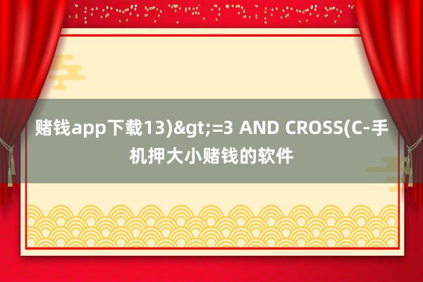 赌钱app下载13)>=3 AND CROSS(C-手机押大小赌钱的软件