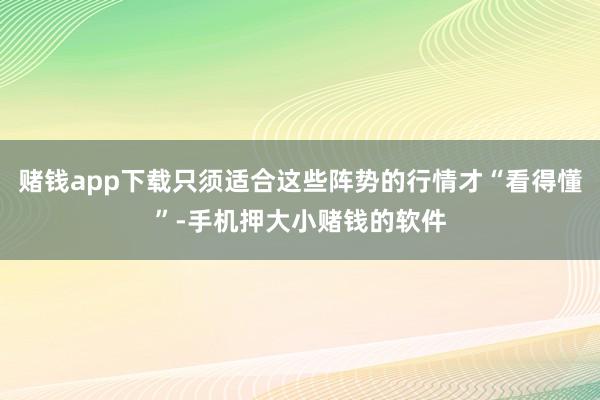 赌钱app下载只须适合这些阵势的行情才“看得懂”-手机押大小赌钱的软件