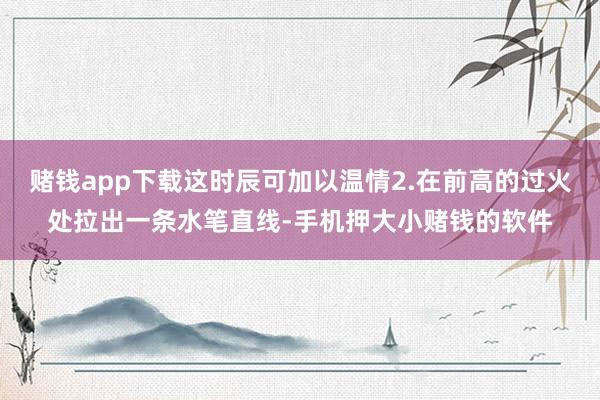 赌钱app下载这时辰可加以温情2.在前高的过火处拉出一条水笔直线-手机押大小赌钱的软件