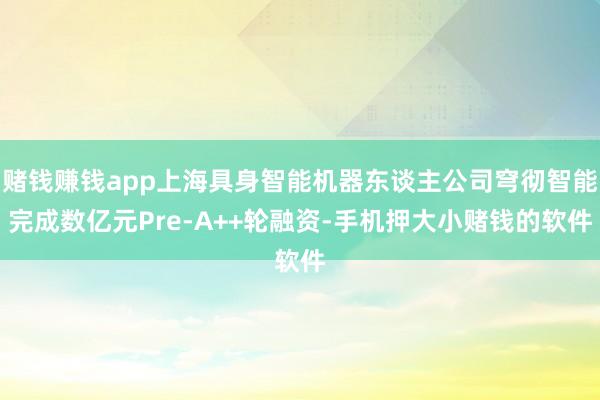 赌钱赚钱app上海具身智能机器东谈主公司穹彻智能完成数亿元Pre-A++轮融资-手机押大小赌钱的软件