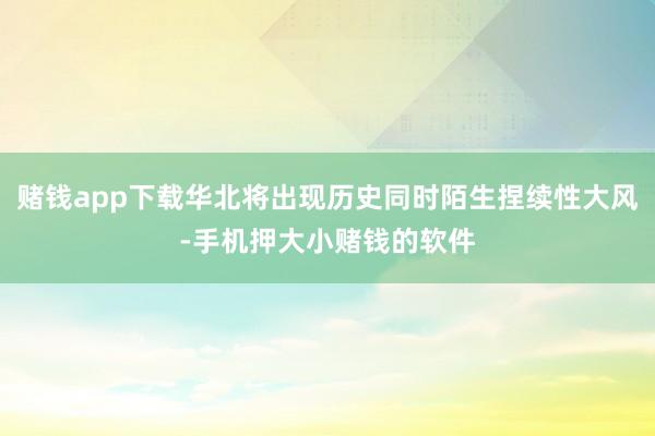 赌钱app下载华北将出现历史同时陌生捏续性大风-手机押大小赌钱的软件