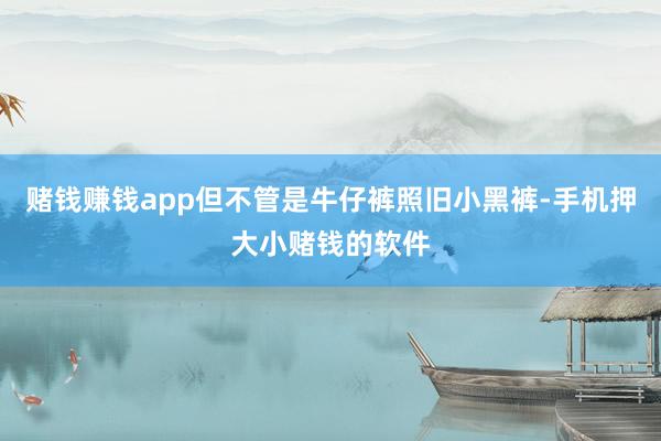 赌钱赚钱app但不管是牛仔裤照旧小黑裤-手机押大小赌钱的软件