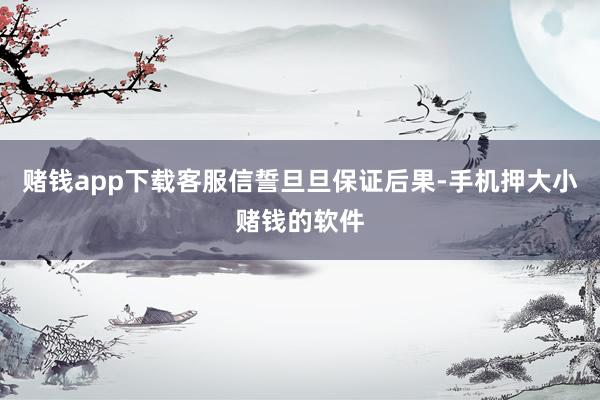赌钱app下载客服信誓旦旦保证后果-手机押大小赌钱的软件