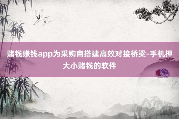 赌钱赚钱app为采购商搭建高效对接桥梁-手机押大小赌钱的软件