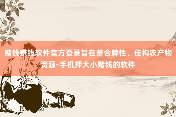 赌钱赚钱软件官方登录旨在整合脾性、佳构农产物资源-手机押大小赌钱的软件