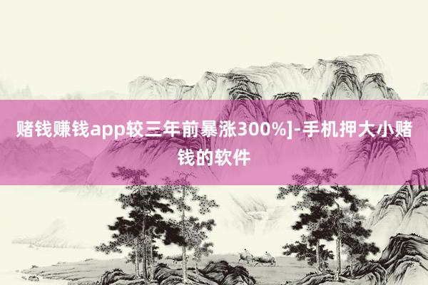 赌钱赚钱app较三年前暴涨300%]-手机押大小赌钱的软件