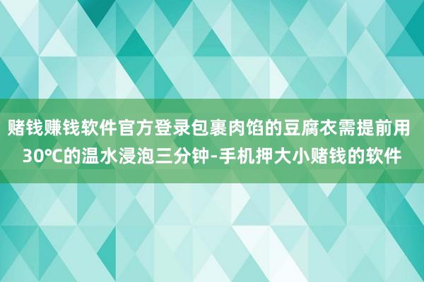 赌钱赚钱软件官方登录包裹肉馅的豆腐衣需提前用 30℃的温水浸泡三分钟-手机押大小赌钱的软件