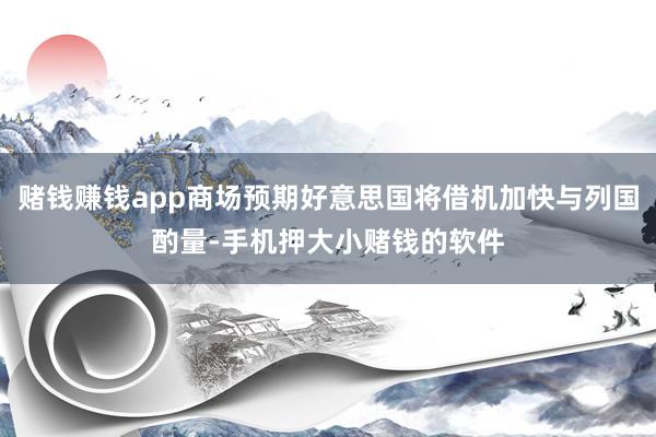 赌钱赚钱app商场预期好意思国将借机加快与列国酌量-手机押大小赌钱的软件