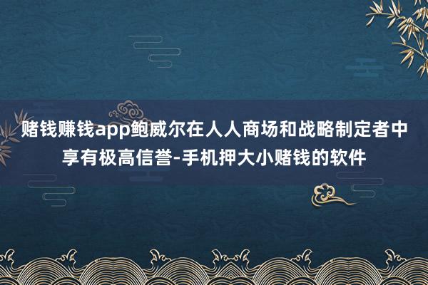 赌钱赚钱app鲍威尔在人人商场和战略制定者中享有极高信誉-手机押大小赌钱的软件