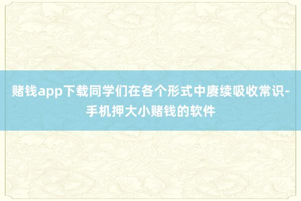 赌钱app下载同学们在各个形式中赓续吸收常识-手机押大小赌钱的软件