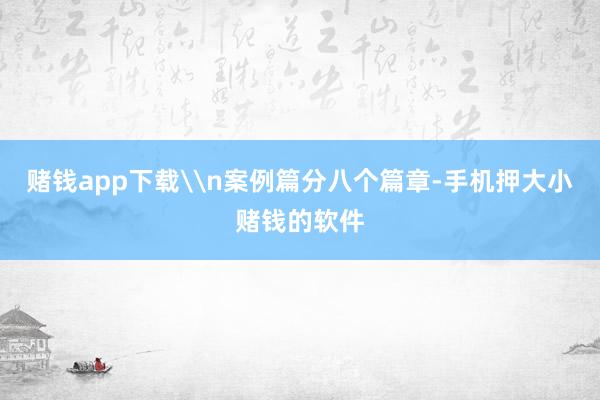 赌钱app下载\n案例篇分八个篇章-手机押大小赌钱的软件