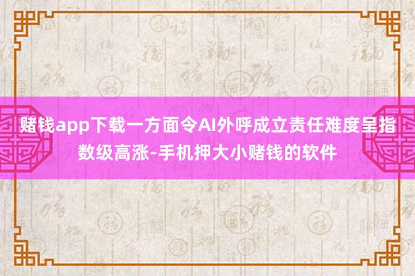 赌钱app下载一方面令AI外呼成立责任难度呈指数级高涨-手机押大小赌钱的软件