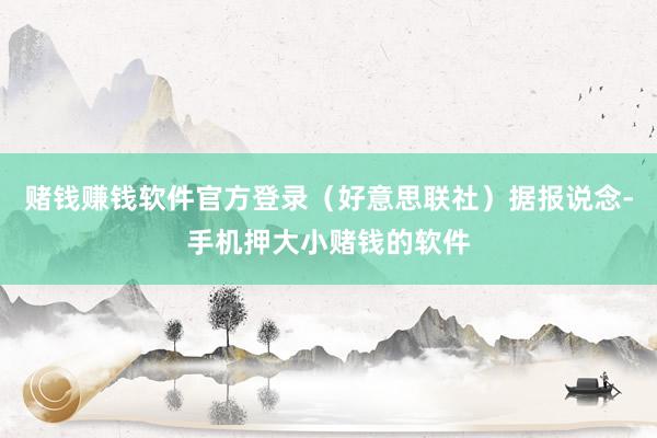 赌钱赚钱软件官方登录（好意思联社）据报说念-手机押大小赌钱的软件