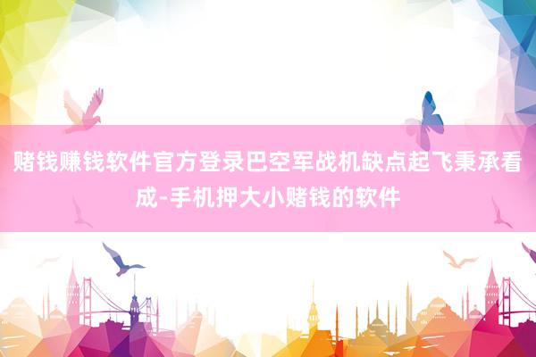 赌钱赚钱软件官方登录巴空军战机缺点起飞秉承看成-手机押大小赌钱的软件