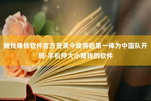 赌钱赚钱软件官方登录今晚将跑第一棒为中国队开局-手机押大小赌钱的软件