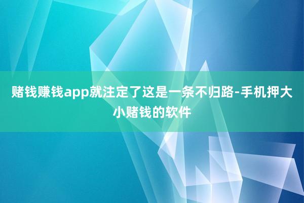 赌钱赚钱app就注定了这是一条不归路-手机押大小赌钱的软件