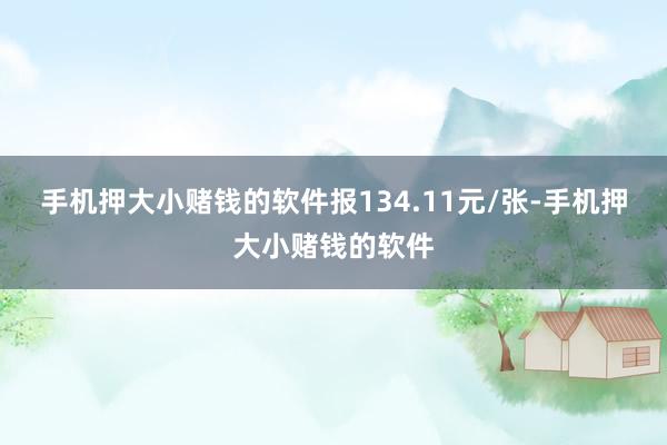 手机押大小赌钱的软件报134.11元/张-手机押大小赌钱的软件