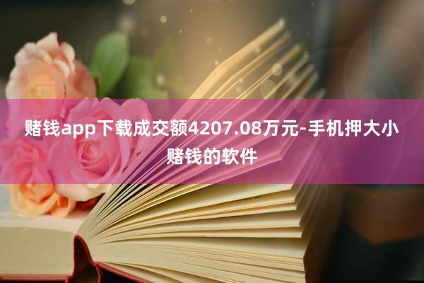 赌钱app下载成交额4207.08万元-手机押大小赌钱的软件