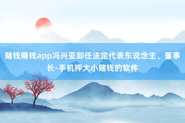 赌钱赚钱app冯兴亚卸任法定代表东说念主、董事长-手机押大小赌钱的软件