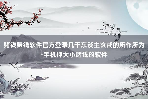 赌钱赚钱软件官方登录几千东谈主玄戒的所作所为-手机押大小赌钱的软件