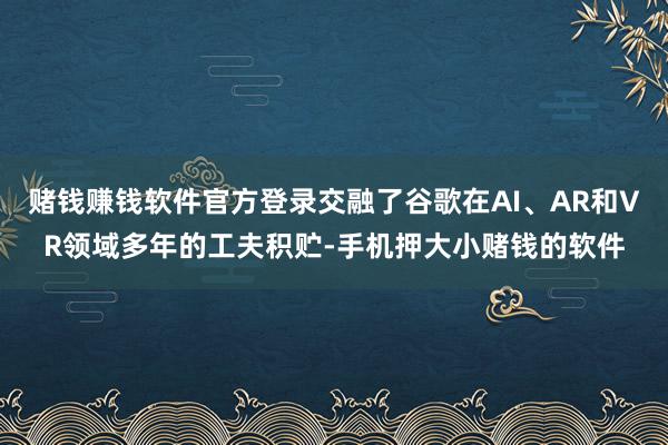 赌钱赚钱软件官方登录交融了谷歌在AI、AR和VR领域多年的工夫积贮-手机押大小赌钱的软件