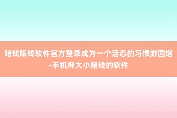 赌钱赚钱软件官方登录成为一个活态的习惯游园馆-手机押大小赌钱的软件