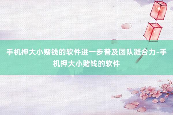 手机押大小赌钱的软件进一步普及团队凝合力-手机押大小赌钱的软件