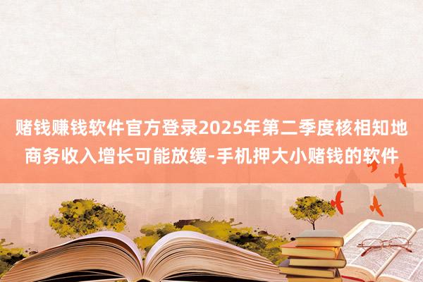 赌钱赚钱软件官方登录2025年第二季度核相知地商务收入增长可能放缓-手机押大小赌钱的软件