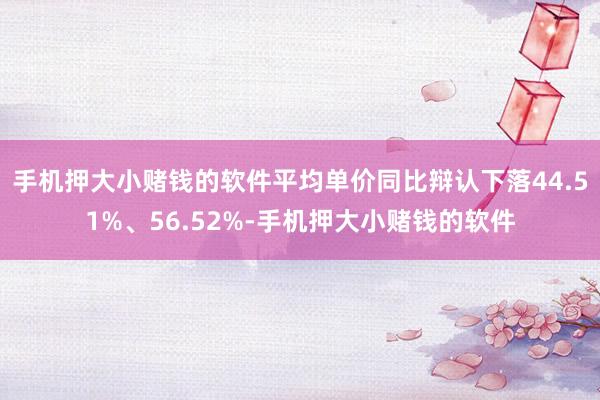 手机押大小赌钱的软件平均单价同比辩认下落44.51%、56.52%-手机押大小赌钱的软件