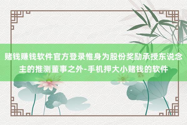 赌钱赚钱软件官方登录惟身为股份奖励承授东说念主的推测董事之外-手机押大小赌钱的软件