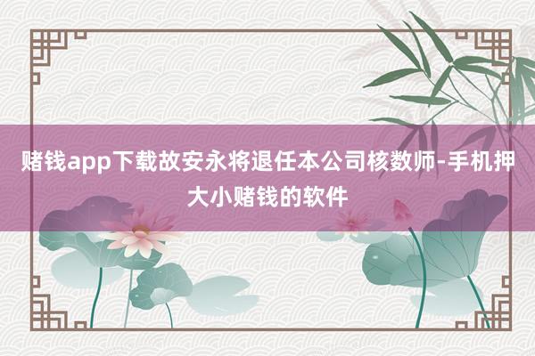 赌钱app下载故安永将退任本公司核数师-手机押大小赌钱的软件