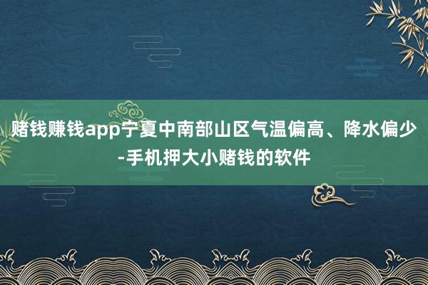 赌钱赚钱app宁夏中南部山区气温偏高、降水偏少-手机押大小赌钱的软件
