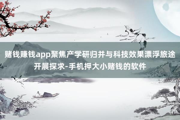 赌钱赚钱app聚焦产学研归并与科技效果漂浮旅途开展探求-手机押大小赌钱的软件