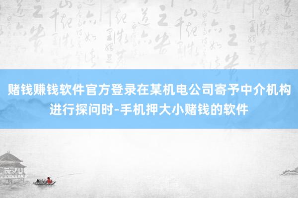赌钱赚钱软件官方登录在某机电公司寄予中介机构进行探问时-手机押大小赌钱的软件