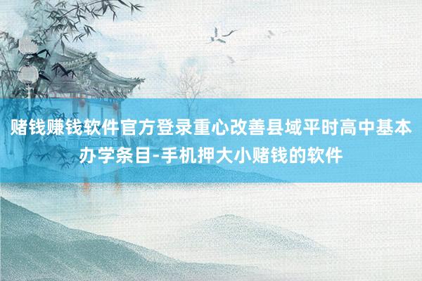 赌钱赚钱软件官方登录重心改善县域平时高中基本办学条目-手机押大小赌钱的软件