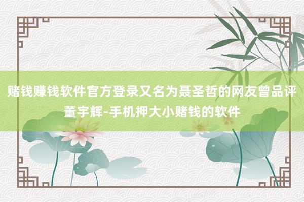 赌钱赚钱软件官方登录又名为聂圣哲的网友曾品评董宇辉-手机押大小赌钱的软件