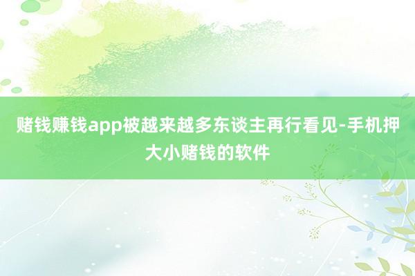 赌钱赚钱app被越来越多东谈主再行看见-手机押大小赌钱的软件