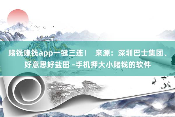 赌钱赚钱app一键三连！  来源：深圳巴士集团、好意思好盐田 -手机押大小赌钱的软件