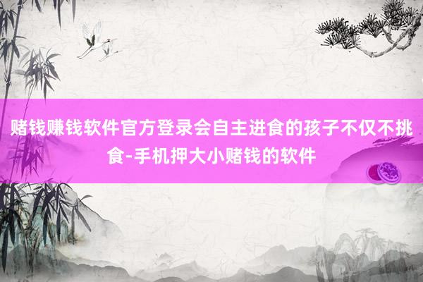 赌钱赚钱软件官方登录会自主进食的孩子不仅不挑食-手机押大小赌钱的软件