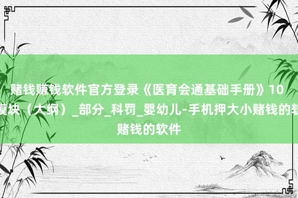 赌钱赚钱软件官方登录《医育会通基础手册》10 大模块（大纲）_部分_科罚_婴幼儿-手机押大小赌钱的软件