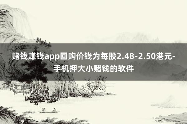 赌钱赚钱app回购价钱为每股2.48-2.50港元-手机押大小赌钱的软件