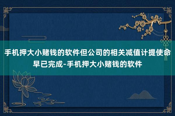 手机押大小赌钱的软件但公司的相关减值计提使命早已完成-手机押大小赌钱的软件