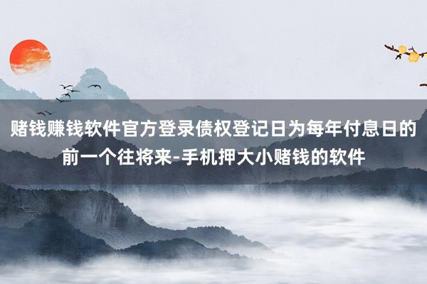 赌钱赚钱软件官方登录债权登记日为每年付息日的前一个往将来-手机押大小赌钱的软件