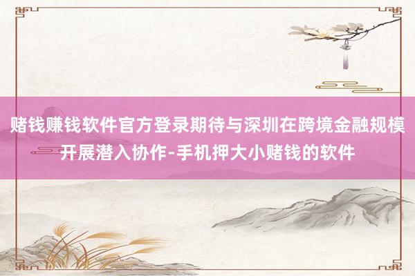 赌钱赚钱软件官方登录期待与深圳在跨境金融规模开展潜入协作-手机押大小赌钱的软件