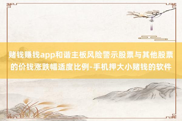 赌钱赚钱app和谐主板风险警示股票与其他股票的价钱涨跌幅适度比例-手机押大小赌钱的软件