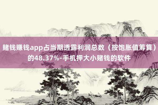 赌钱赚钱app占当期透露利润总数（按饱胀值筹算）的48.37%-手机押大小赌钱的软件